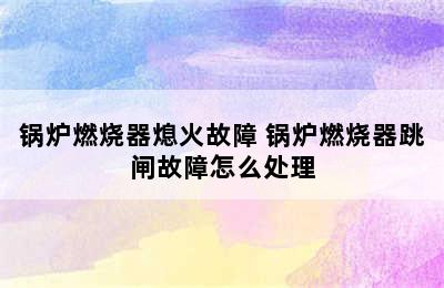 锅炉燃烧器熄火故障 锅炉燃烧器跳闸故障怎么处理